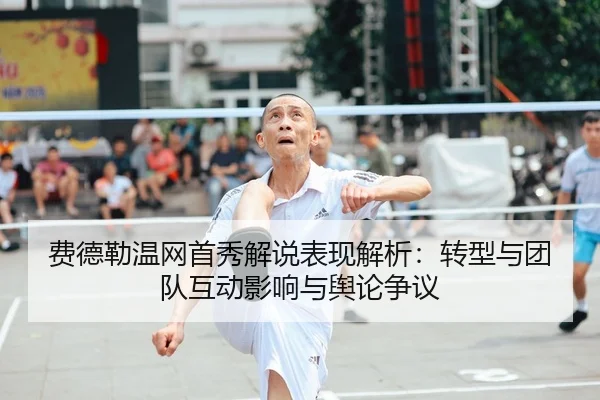 费德勒温网首秀解说表现解析：转型与团队互动影响与舆论争议