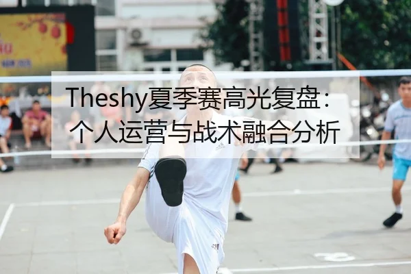 Theshy夏季赛高光复盘：个人运营与战术融合分析